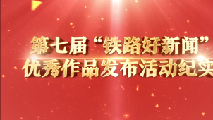 第七届“铁路好新闻”优秀作品发布活动纪实